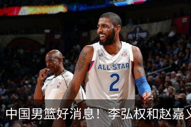 中国男篮好消息！李弘权和赵嘉义可以出战与日本的比赛